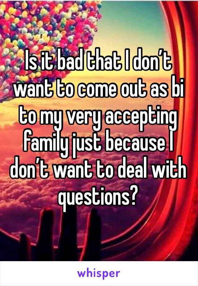 Is it bad that I don’t want to come out as bi to my very accepting family just because I don’t want to deal with questions?