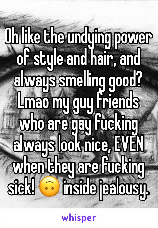 Oh like the undying power of style and hair, and always smelling good? Lmao my guy friends who are gay fucking always look nice, EVEN when they are fucking sick! 🙃 inside jealousy. 