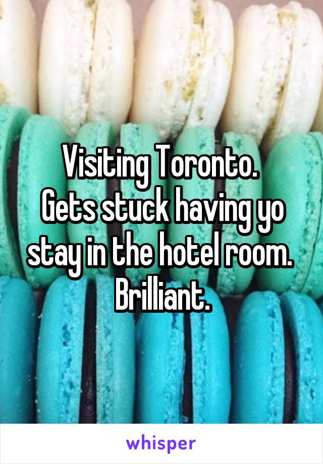 Visiting Toronto. 
Gets stuck having yo stay in the hotel room. 
Brilliant.