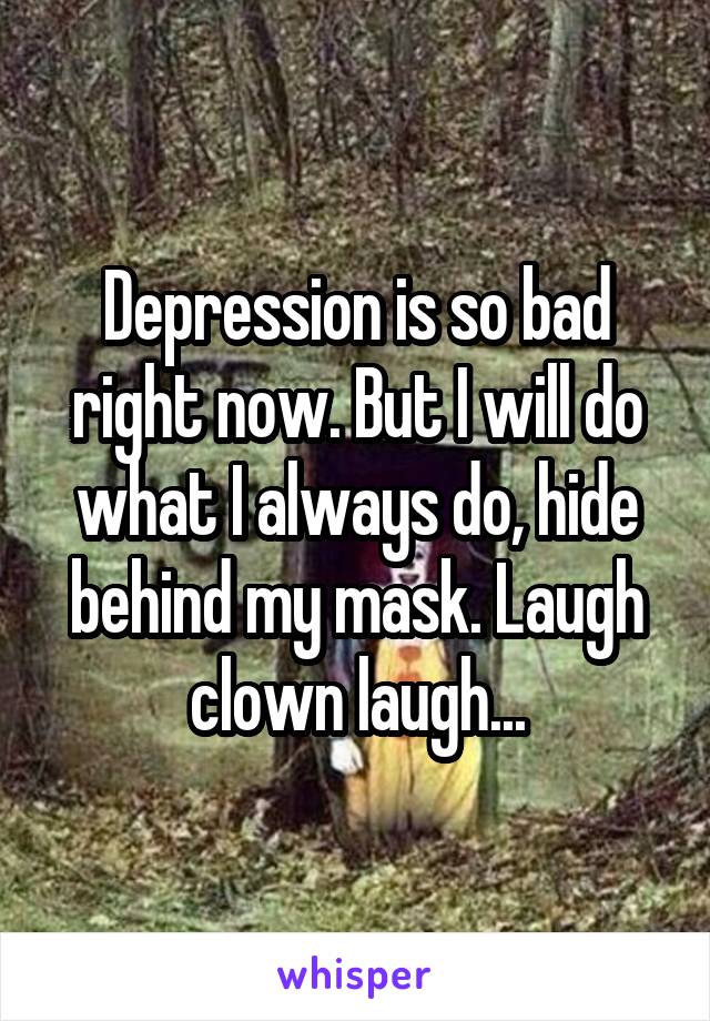 Depression is so bad right now. But I will do what I always do, hide behind my mask. Laugh clown laugh...
