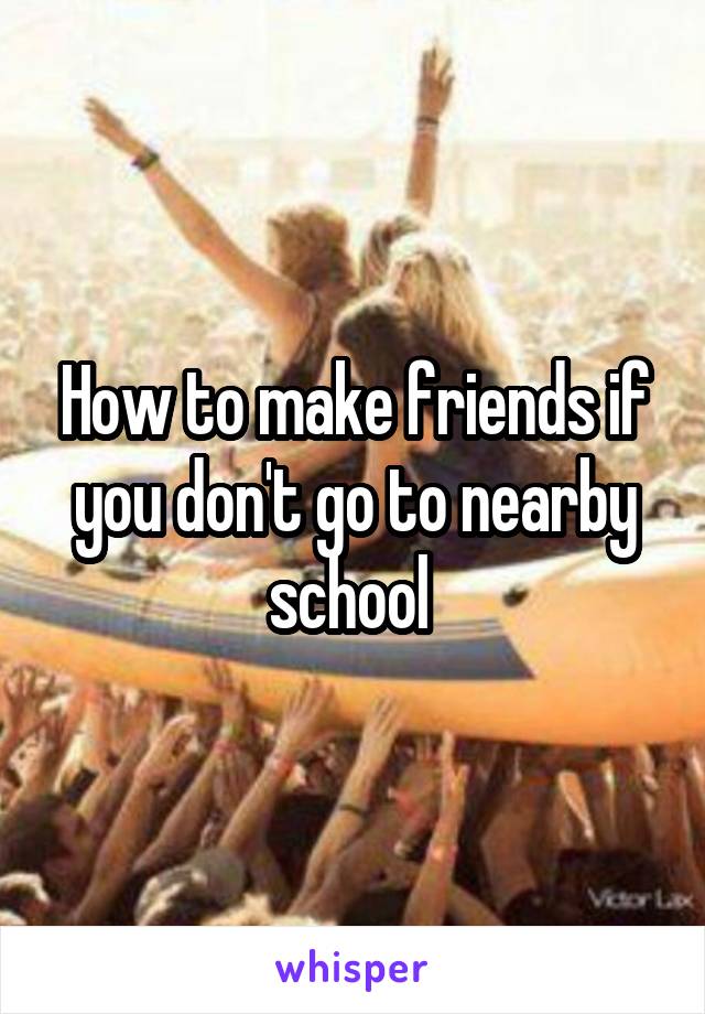 How to make friends if you don't go to nearby school 