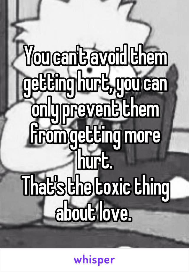 You can't avoid them getting hurt, you can only prevent them from getting more hurt.
That's the toxic thing about love. 