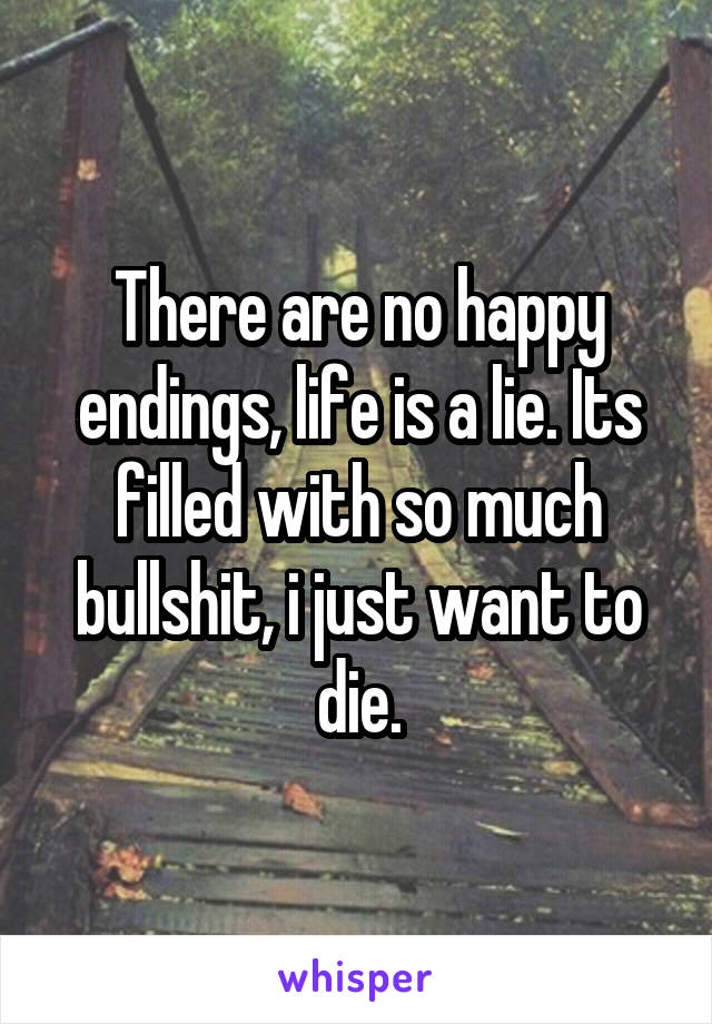 There are no happy endings, life is a lie. Its filled with so much bullshit, i just want to die.