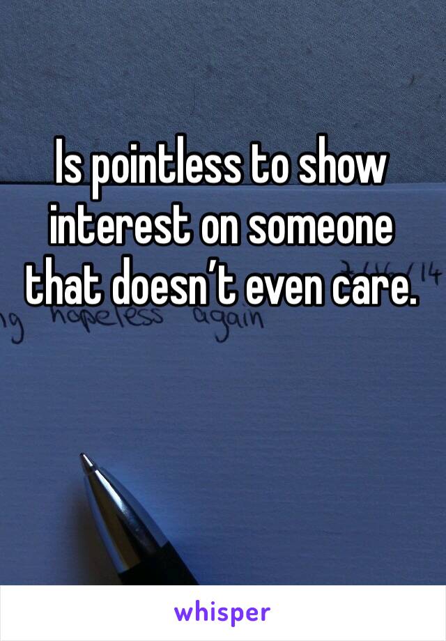 Is pointless to show interest on someone that doesn’t even care. 