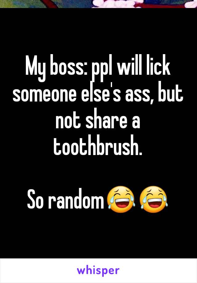 My boss: ppl will lick someone else's ass, but not share a toothbrush.

So random😂😂