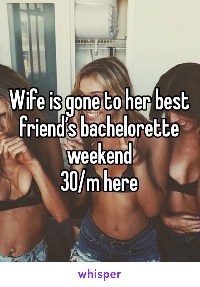 Wife is gone to her best friend’s bachelorette weekend
30/m here