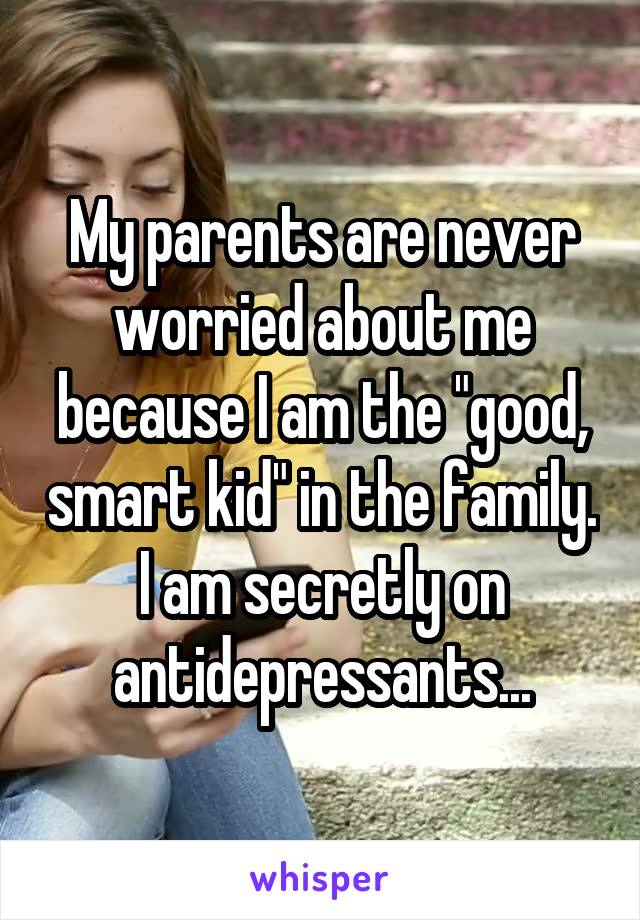 My parents are never worried about me because I am the "good, smart kid" in the family.
I am secretly on antidepressants...