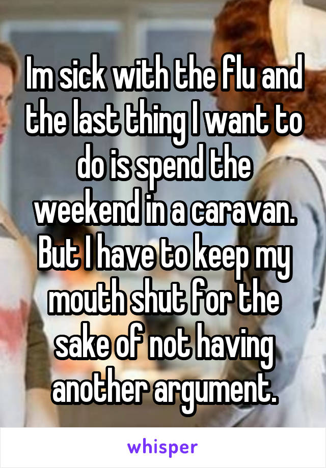 Im sick with the flu and the last thing I want to do is spend the weekend in a caravan. But I have to keep my mouth shut for the sake of not having another argument.
