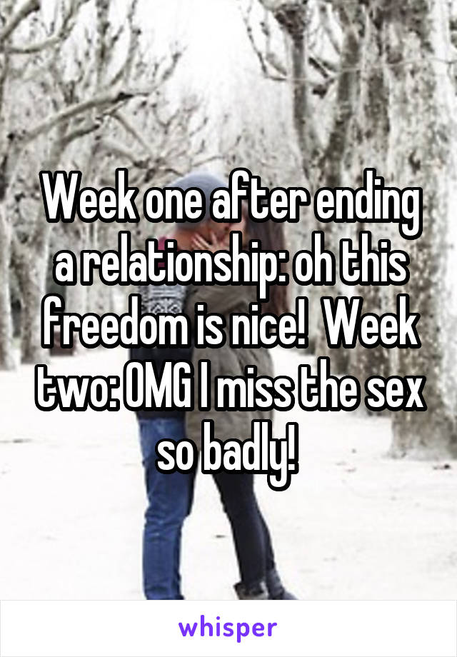 Week one after ending a relationship: oh this freedom is nice!  Week two: OMG I miss the sex so badly! 