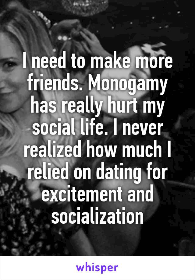 I need to make more friends. Monogamy has really hurt my social life. I never realized how much I relied on dating for excitement and socialization