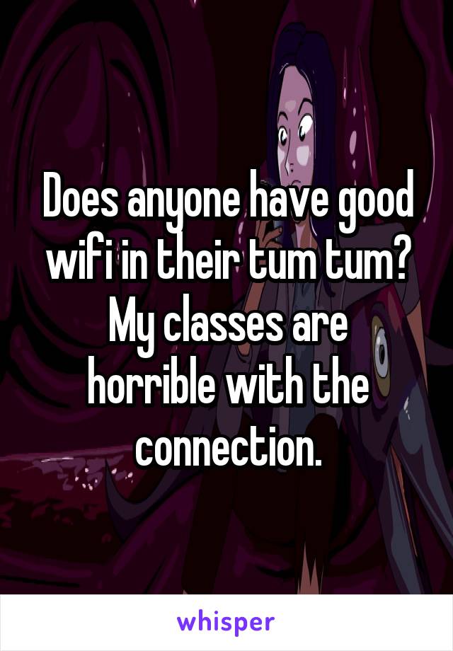 Does anyone have good wifi in their tum tum?
My classes are horrible with the connection.