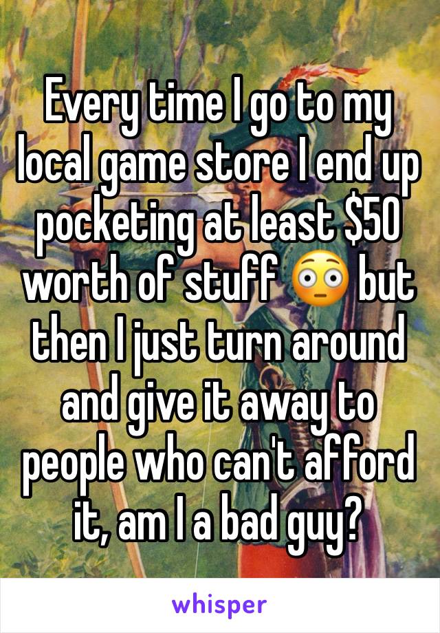 Every time I go to my local game store I end up pocketing at least $50 worth of stuff 😳 but then I just turn around and give it away to people who can't afford it, am I a bad guy? 