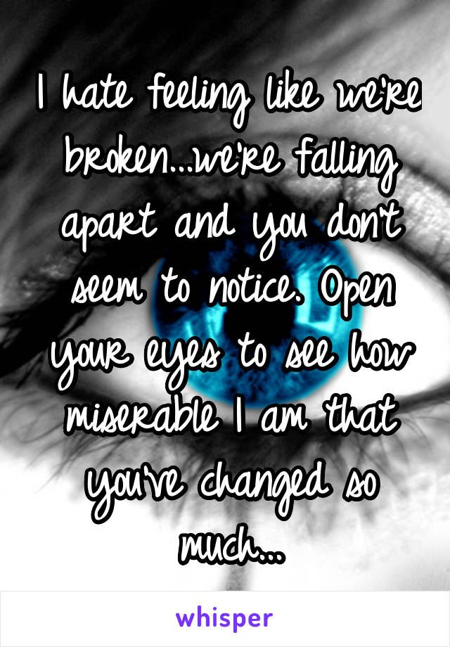 I hate feeling like we're broken...we're falling apart and you don't seem to notice. Open your eyes to see how miserable I am that you've changed so much...
