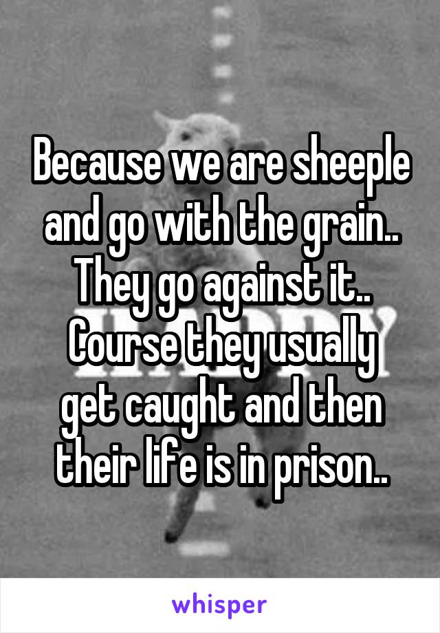Because we are sheeple and go with the grain..
They go against it..
Course they usually get caught and then their life is in prison..