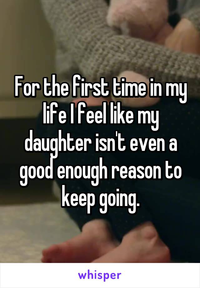 For the first time in my life I feel like my daughter isn't even a good enough reason to keep going.