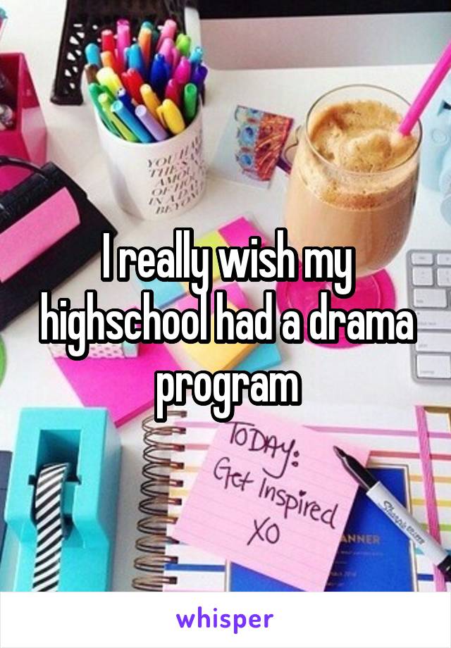 I really wish my highschool had a drama program