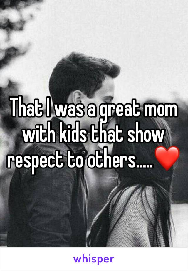 That I was a great mom with kids that show respect to others.....❤️