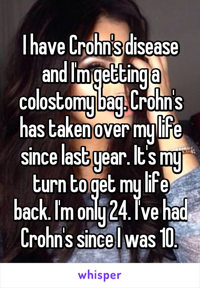 I have Crohn's disease and I'm getting a colostomy bag. Crohn's has taken over my life since last year. It's my turn to get my life back. I'm only 24. I've had Crohn's since I was 10. 