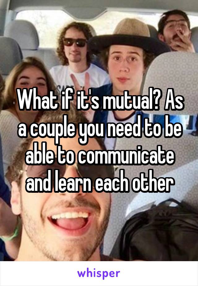 What if it's mutual? As a couple you need to be able to communicate and learn each other