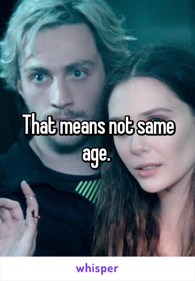That means not same age. 