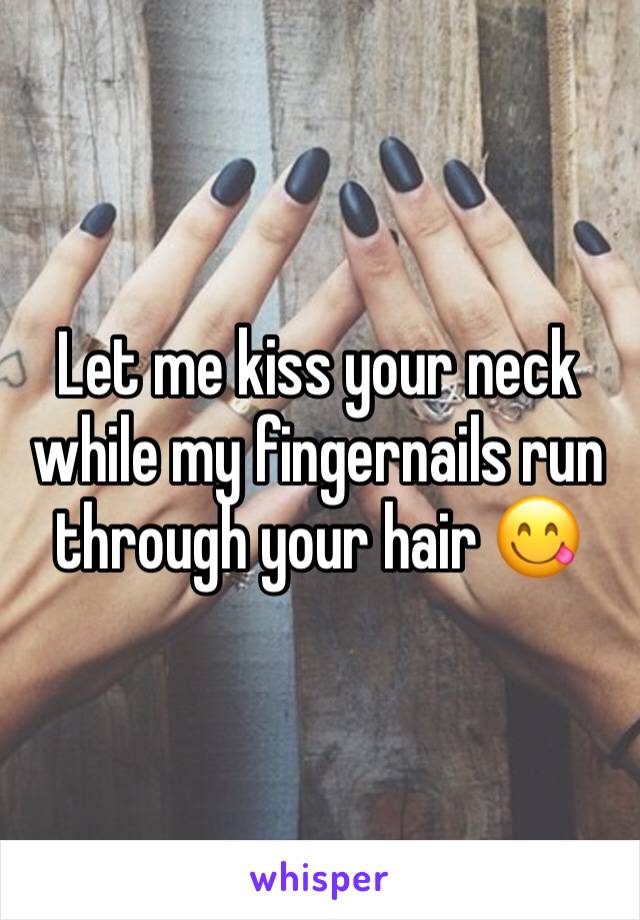 Let me kiss your neck while my fingernails run through your hair 😋