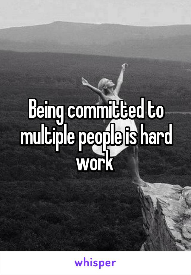 Being committed to multiple people is hard work 