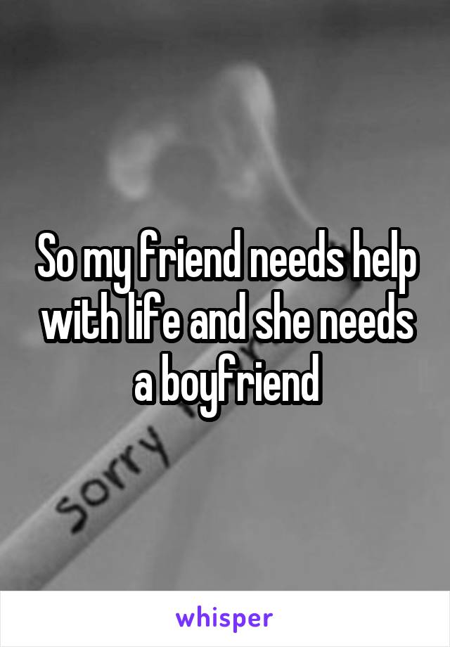 So my friend needs help with life and she needs a boyfriend