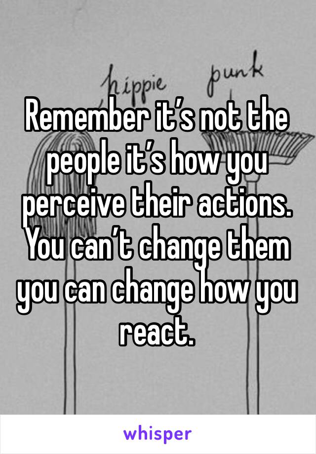 Remember it’s not the people it’s how you perceive their actions. You can’t change them you can change how you react. 