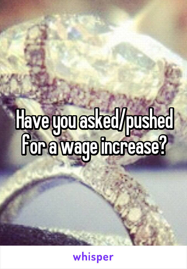 Have you asked/pushed for a wage increase?