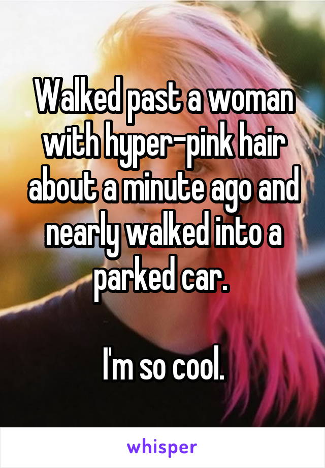 Walked past a woman with hyper-pink hair about a minute ago and nearly walked into a parked car. 

I'm so cool.