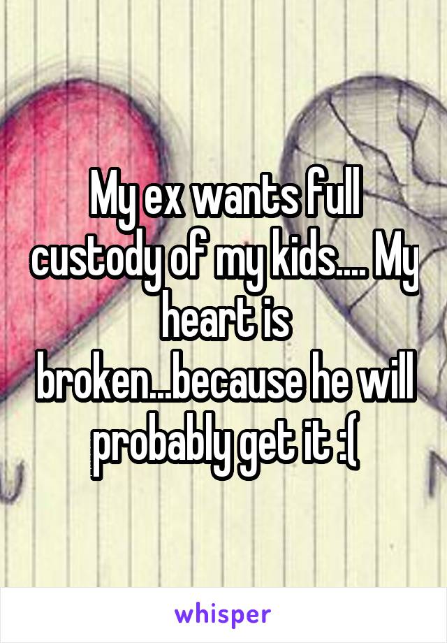 My ex wants full custody of my kids.... My heart is broken...because he will probably get it :(