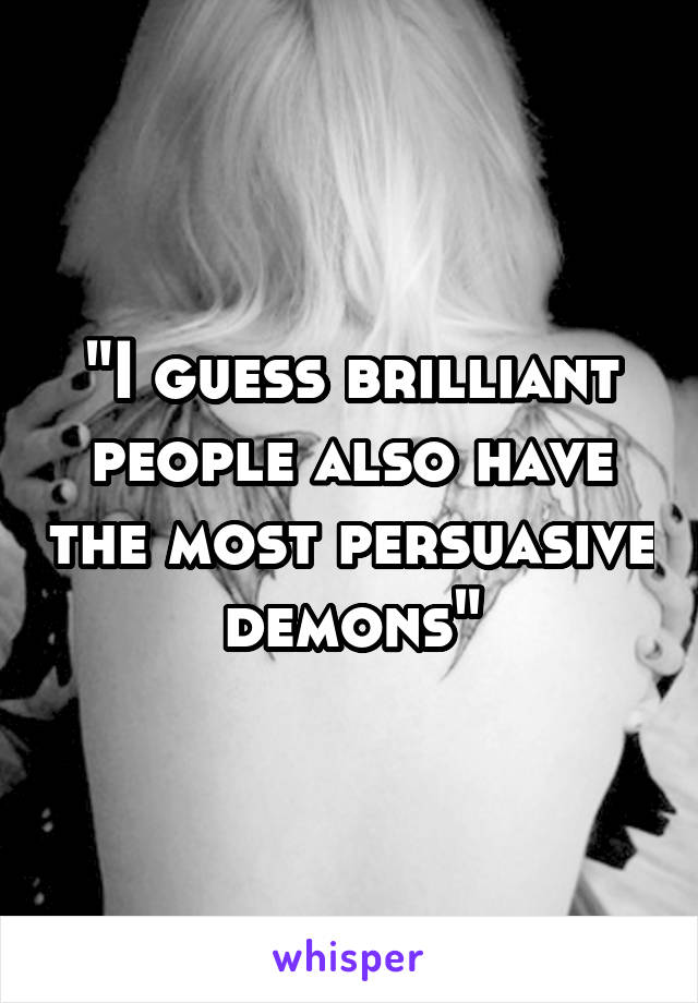 "I guess brilliant people also have the most persuasive demons"
