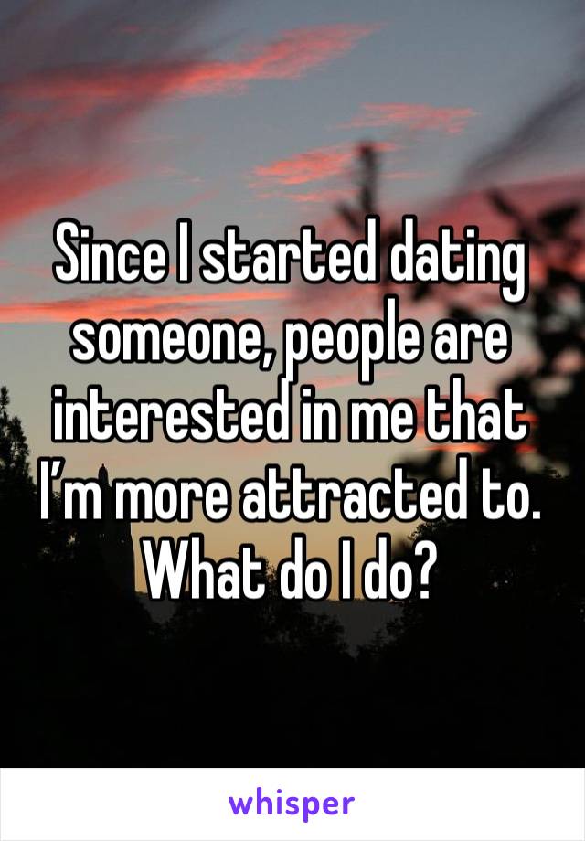 Since I started dating someone, people are interested in me that I’m more attracted to. What do I do?