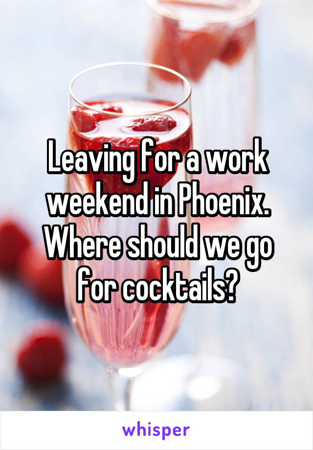 Leaving for a work weekend in Phoenix. Where should we go for cocktails?