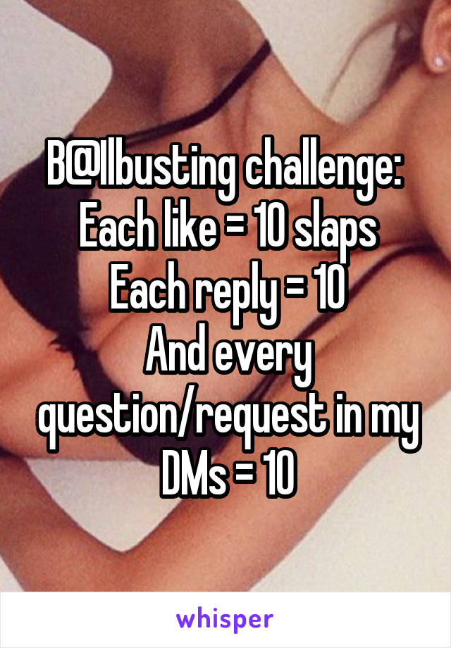 B@Ilbusting challenge: 
Each like = 10 slaps
Each reply = 10
And every question/request in my DMs = 10