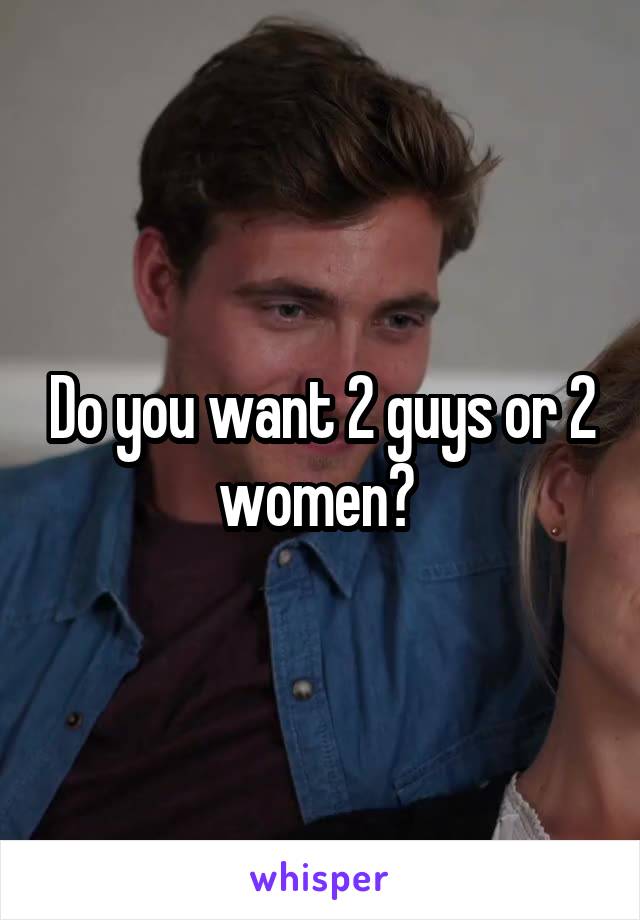 Do you want 2 guys or 2 women? 