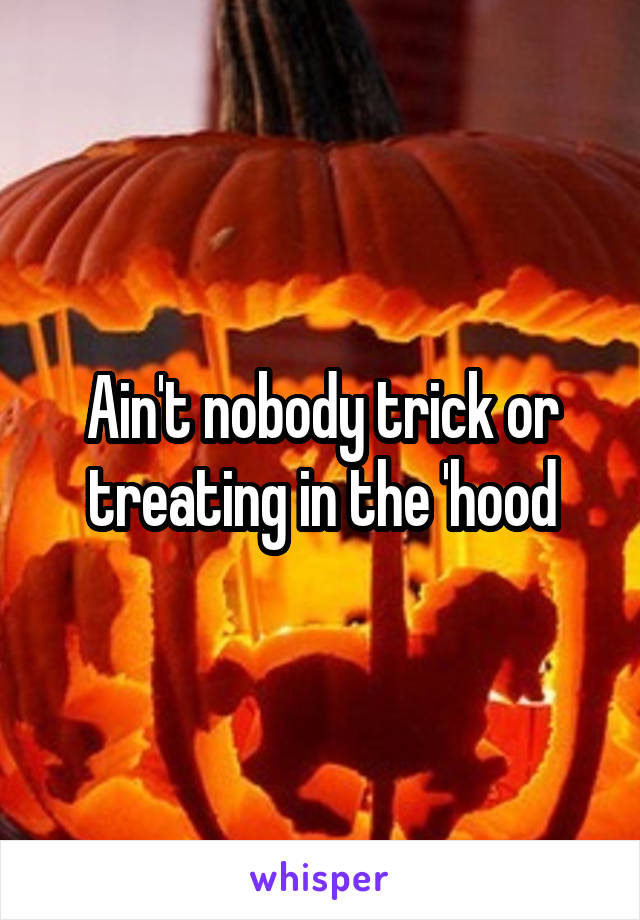 Ain't nobody trick or treating in the 'hood