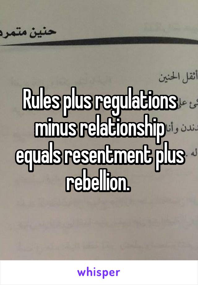 Rules plus regulations minus relationship equals resentment plus rebellion. 