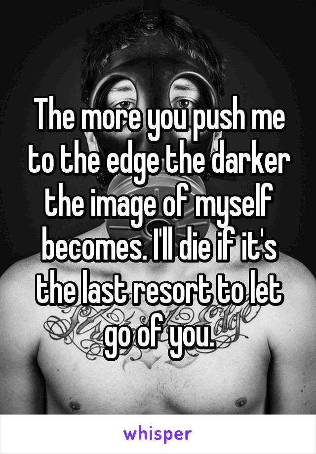 The more you push me to the edge the darker the image of myself becomes. I'll die if it's the last resort to let go of you.