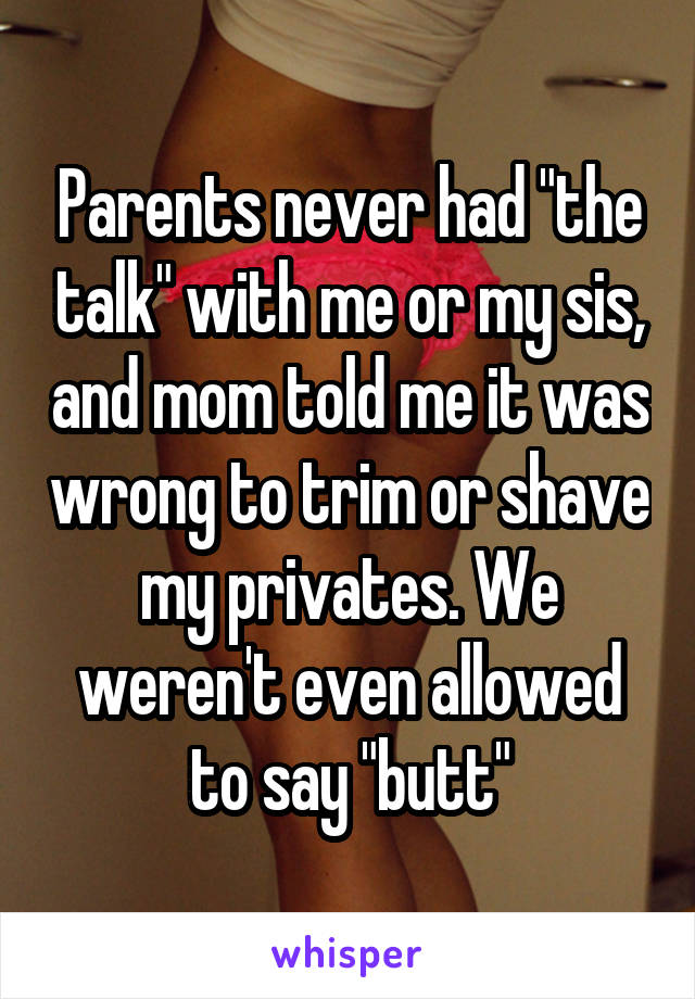 Parents never had "the talk" with me or my sis, and mom told me it was wrong to trim or shave my privates. We weren't even allowed to say "butt"