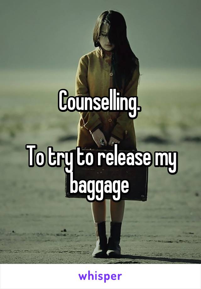 Counselling. 

To try to release my baggage 