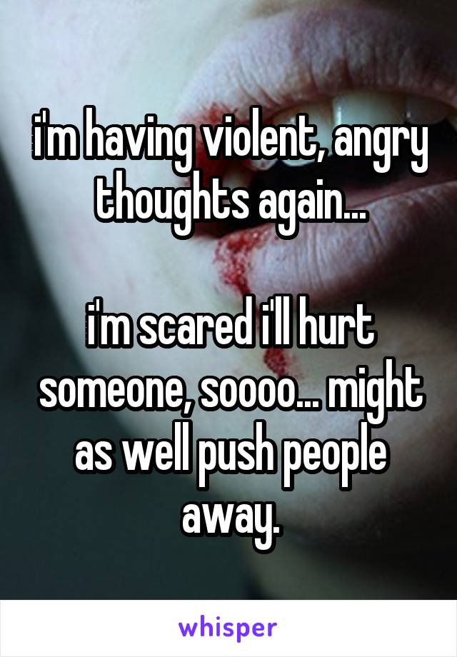 i'm having violent, angry thoughts again...

i'm scared i'll hurt someone, soooo... might as well push people away.