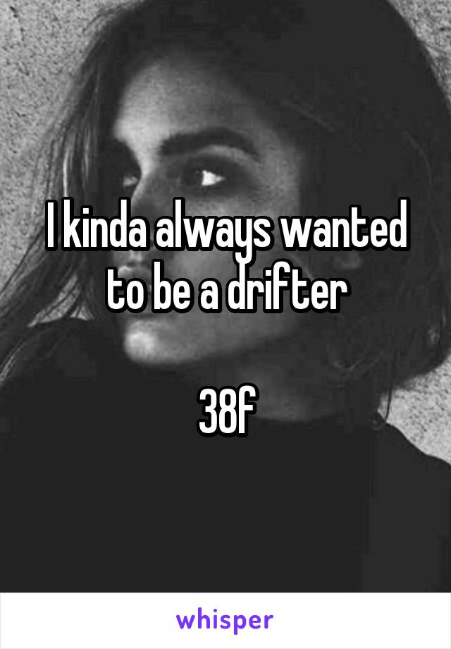 I kinda always wanted to be a drifter

38f