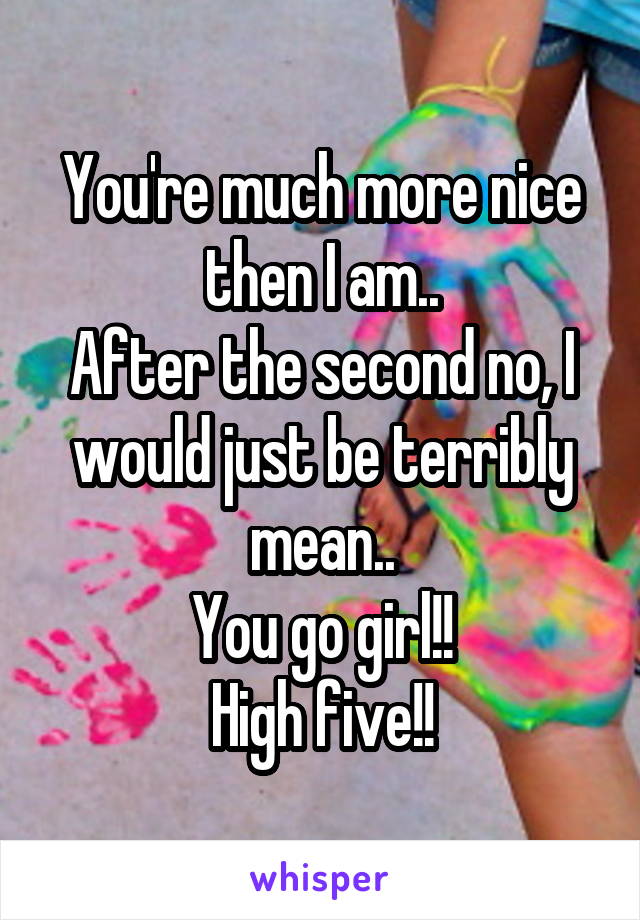 You're much more nice then I am..
After the second no, I would just be terribly mean..
You go girl!!
High five!!