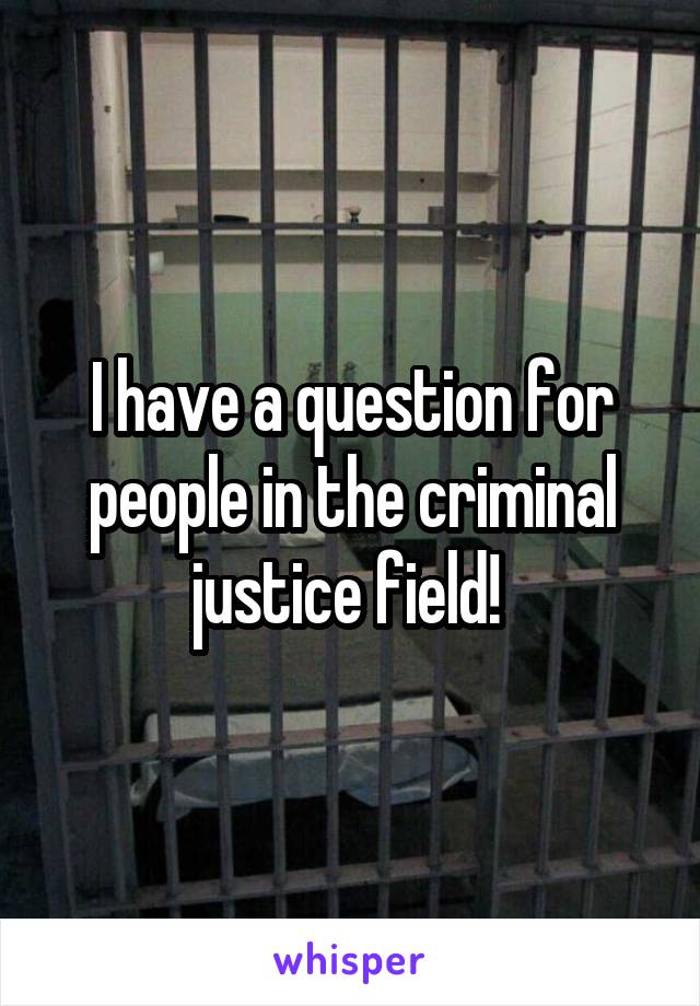 I have a question for people in the criminal justice field! 