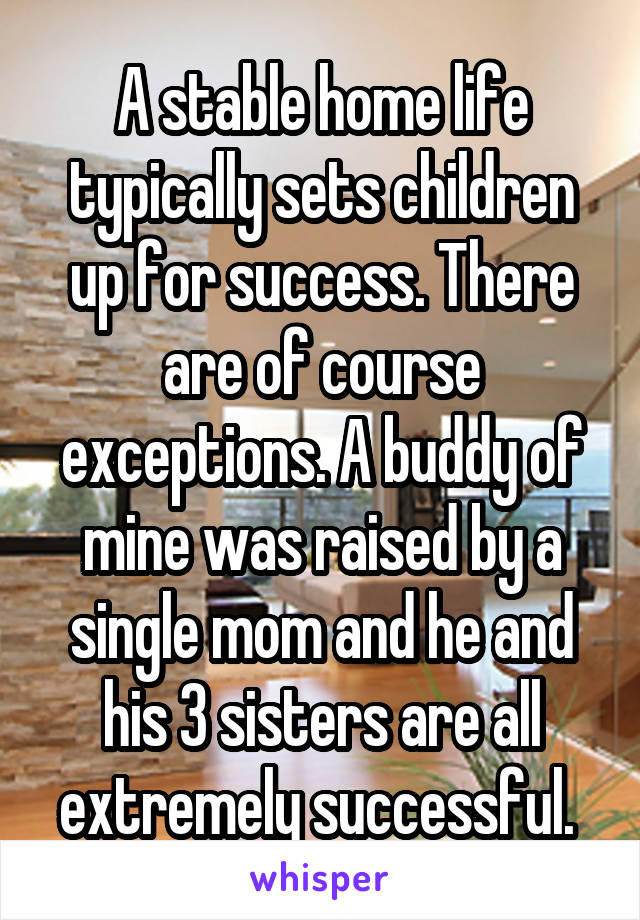 A stable home life typically sets children up for success. There are of course exceptions. A buddy of mine was raised by a single mom and he and his 3 sisters are all extremely successful. 