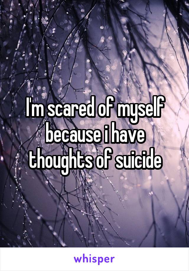 I'm scared of myself because i have thoughts of suicide