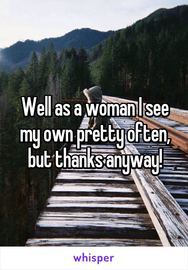 Well as a woman I see my own pretty often, but thanks anyway!