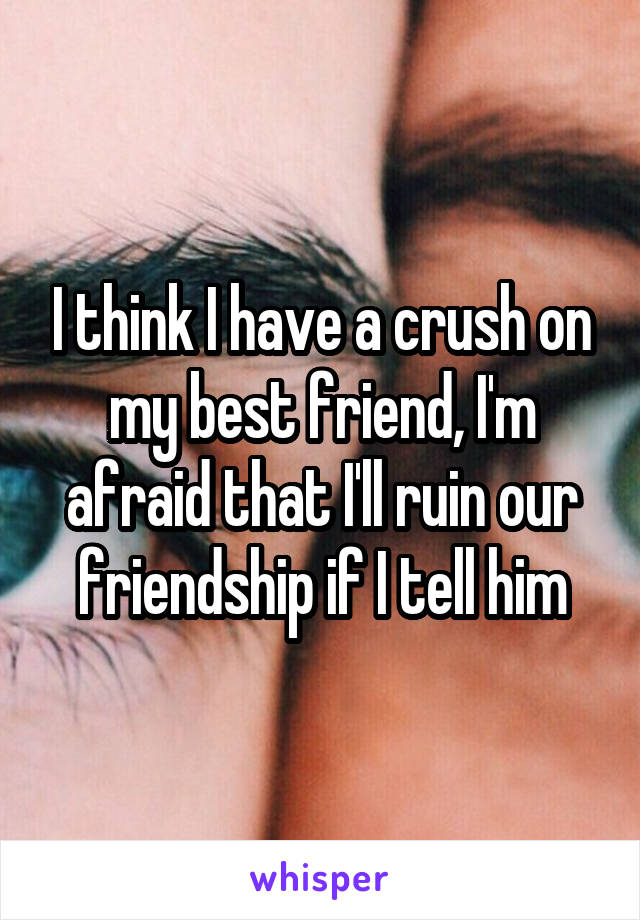 I think I have a crush on my best friend, I'm afraid that I'll ruin our friendship if I tell him