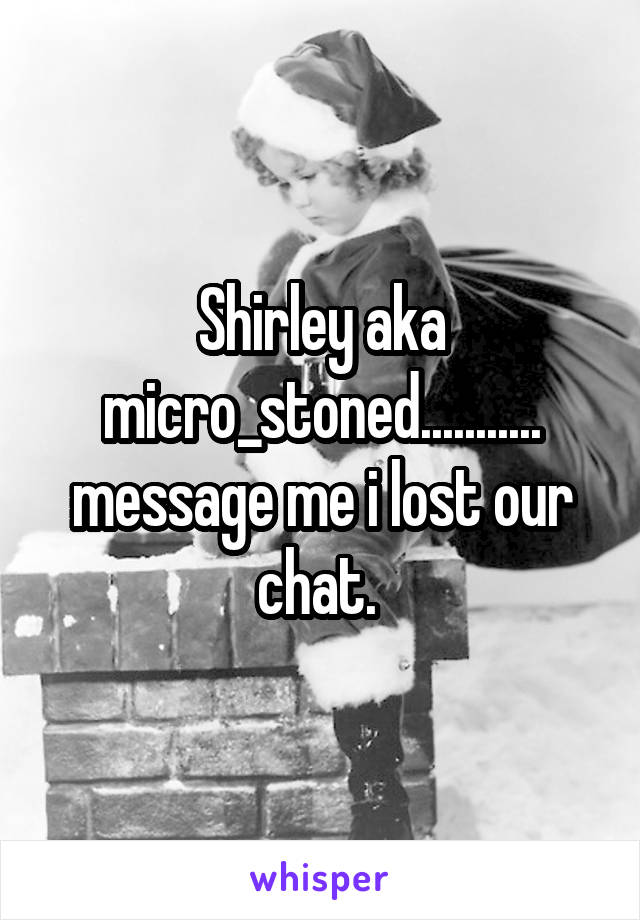 Shirley aka micro_stoned........... message me i lost our chat. 
